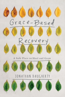 Grace-Based Recovery : A Safe Place to Heal and Grow