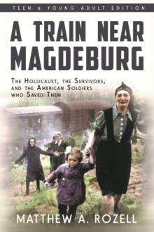 Train Near Magdeburg : The Holocaust, the Survivors, and the American Soldiers who Saved Them