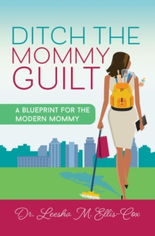 Ditch the Mommy Guilt : A Blueprint for the Modern Mommy