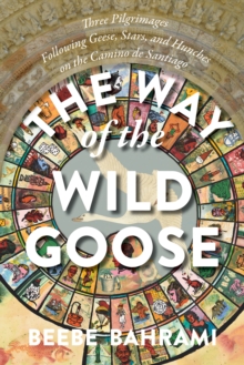 The Way of the Wild Goose : Three Pilgrimages Following Geese, Stars, and Hunches on the Camino de Santiago