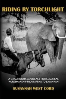 Riding by Torchlight : A Grass Roots Advocacy for Classical Horsemanship  from Arena to Savannah