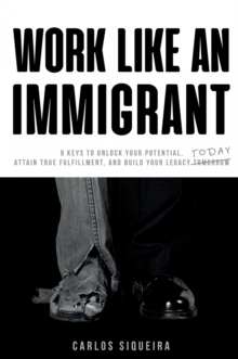 Work Like An Immigrant : 9 Keys to Unlock Your Potential, Attain True Fulfillment, and Build Your Legacy Today