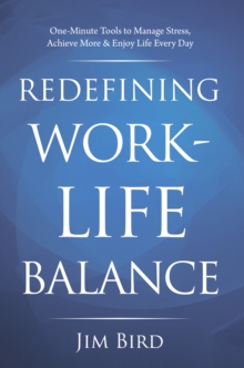 Redefining Work-Life Balance : One-Minute Tools to Manage Stress, Achieve More & Enjoy Life Every Day