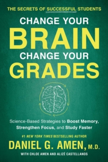 Change Your Brain, Change Your Grades : The Secrets Of Successful Students: Science-Based Strategies To Boost Memory, Strengthen Focus, And Study Faster