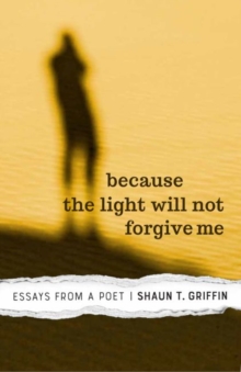 Because the Light Will Not Forgive Me : Essays from a Poet