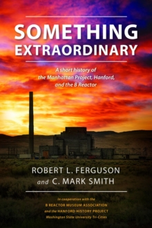 Something Extraordinary : A Short History of the Manhattan Project, Hanford, and the B Reactor