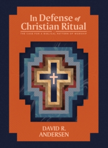 In Defense of Christian Ritual : The Case for a Biblical Pattern of Worship