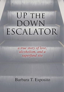 Up the Down Escalator : A True Story of Love, Alcoholism, and a Superfund Site