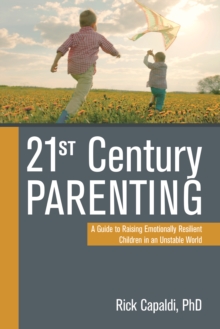 21st Century Parenting : A Guide to Raising Emotionally Resilient Children in an Unstable World