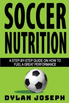 Soccer Nutrition : A Step-by-Step Guide on How to Fuel a Great Performance