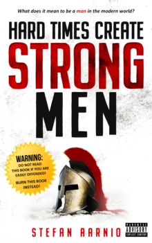 Hard Times Create Strong Men : Why the World Craves Leadership and How You Can Step Up to Fill the Need