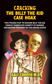 Cracking the Billy the Kid Case Hoax : The Bizarre Plot to Exhume Billy the Kid, Convict Sheriff Pat Garret of Murder, and Become President of the United States