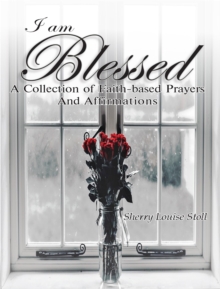 I Am Blessed. : A Collection Of Faith-based Prayers And Affirmations