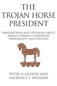 The Trojan Horse President : Observations and Opinions About Barack Obama's Leadership, Personality and Politics