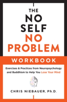 The No Self, No Problem Workbook : Exercises & Practices from Neuropsychology and Buddhism to Help You Lose Your Mind