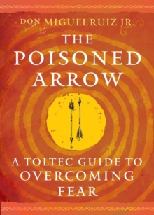 The Poisoned Arrow : A Toltec Guide to Overcoming Fear
