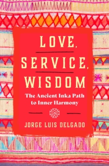 Love, Service, Wisdom : The Ancient Inka Path to Inner Harmony