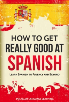 How to Get Really Good at Spanish: Learn Spanish to Fluency and Beyond