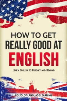 How to Get Really Good at English: Learn English to Fluency and Beyond