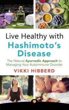 Live Healthy with Hashimoto's Disease : The Natural Ayurvedic Approach to Managing Your Autoimmune Disorder