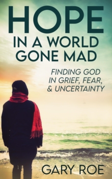 Hope in a World Gone Mad : Finding God in Grief, Fear, and Uncertainty