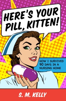 Here's Your Pill, Kitten! : How I Survived 90 Days in a Nursing Home