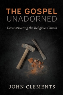 The Gospel Unadorned : Deconstructing the Religious Church