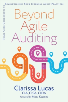 Beyond Agile Auditing : Three Core Components to Revolutionize Your Internal Audit Practices