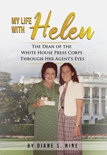 My Life With Helen : The Dean of the White House Press Corps Through Her Agent's Eyes