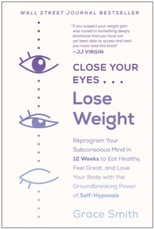 Close Your Eyes, Lose Weight : Reprogram Your Subconscious Mind In 12 Weeks To Eat Healthy, Feel Great, And Lov E Your Body With The Groundbreaking Power Of Self-Hypnosis