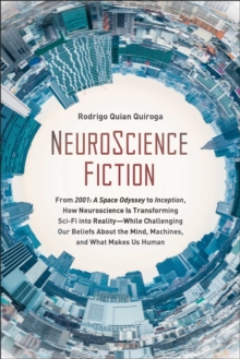 NeuroScience Fiction : How Neuroscience Is Transforming Sci-Fi Into Reality-While Challenging Our Belie Fs About The Mind, Machines, And What Makes Us Human