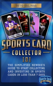 Sports Card Collector 101: The Simplified Newbie's Guide to Start Collecting and Investing in Sports Cards in Less Than 7 Days : The Simplified Newbie's Guide to Start Collecting and Investing in Spor