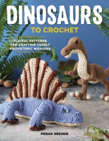 Dinosaurs To Crochet : Playful Patterns for Crafting Cuddly Prehistoric Wonders