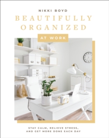 Beautifully Organized at Work : Declutter and Organize Your Workspace So You Can Stay Calm, Relieve Stress, and Get More Done Each Day