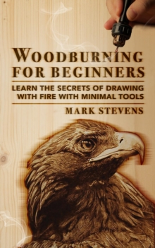 Woodburning for Beginners: Learn the Secrets of Drawing With Fire With Minimal Tools: Woodburning for Beginners : Learn the Secrets of Drawing With Fire With Minimal Tools