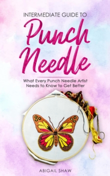 Intermediate Guide to Punch Needle : What Every Punch Needle Artist Needs to Know to Get Better