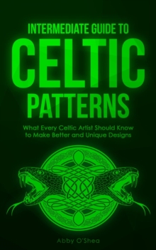 Intermediate Guide to Celtic Patterns : What Every Celtic Artist Should Know to Make Better and Unique Designs