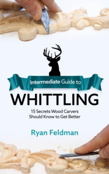 Intermediate Guide to Whittling : 15 Secrets Wood Carvers Should Know to Get Better