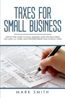 Taxes for Small Business : Step by Step Guide to Small Business Taxes Tips Including Tax Laws, LLC Taxes, Sole Proprietorship and Payroll Taxes