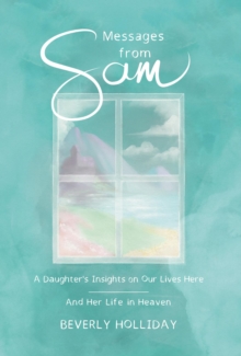 Messages from Sam : A Daughter's Insights on Our Lives Here - And Her Life in Heaven