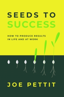 Seeds to Success : How to Produce Better Results in Life and at Work