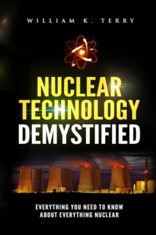 Nuclear Technology Demystified : Everything You Need to Know About Everything Nuclear