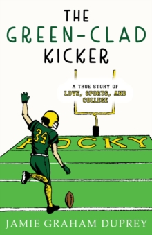 The Green-Clad Kicker : A True Story of Love, Sports, and College