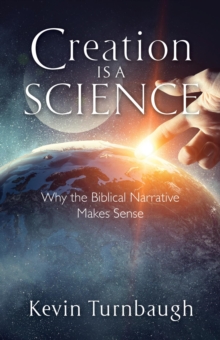 Creation Is a Science : Why the Biblical Narrative Makes Sense