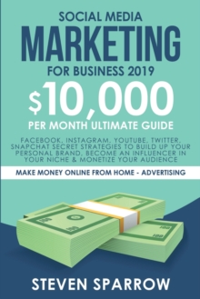 Social Media Marketing for Business : Facebook, Instagram, YouTube, Twitter, Snapchat Secret Strategies to build up Your Personal Brand, become an Influencer in your niche & Monetize your Audience