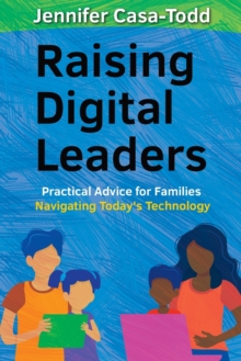 Raising Digital Leaders : Practical Advice for Families Navigating Today's Technology