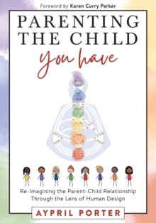 Parenting the Child You Have : Re-Imagining The Parent-Child Relationship Through The Lens of Human Design