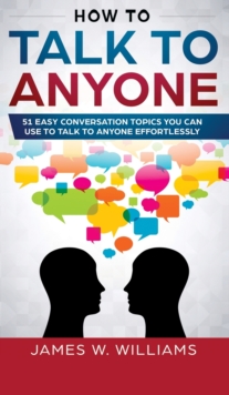 How To Talk To Anyone : 51 Easy Conversation Topics You Can Use to Talk to Anyone Effortlessly