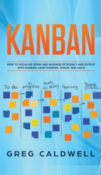 Kanban : How to Visualize Work and Maximize Efficiency and Output with Kanban, Lean Thinking, Scrum, and Agile (Lean Guides with Scrum, Sprint, Kanban, DSDM, XP & Crystal), Hardback Book Kanban : How to Visualize Work and Maximize Efficiency and Output with Kanban, Lean Thinking, Scrum, and Agile (Lean Guides with Scrum, Sprint, Kanban, DSDM, XP & Crystal), Hardback Book