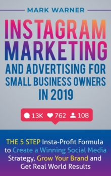 Instagram Marketing and Advertising for Small Business Owners in 2019 : The 5 Step Insta-Profit Formula to Create a Winning Social Media Strategy, Grow Your Brand and Get Real-World Results